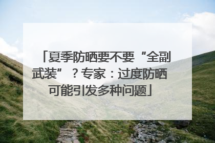 夏季防晒要不要“全副武装”？专家：过度防晒可能引发多种问题