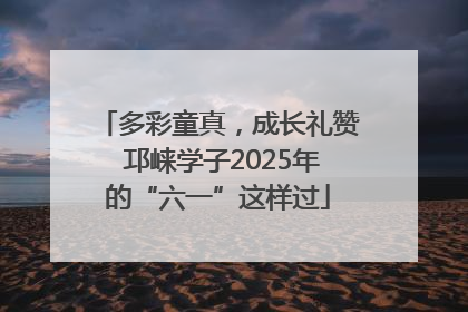 多彩童真，成长礼赞 邛崃学子2025年的“六一”这样过