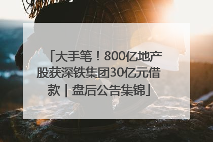 大手笔！800亿地产股获深铁集团30亿元借款｜盘后公告集锦