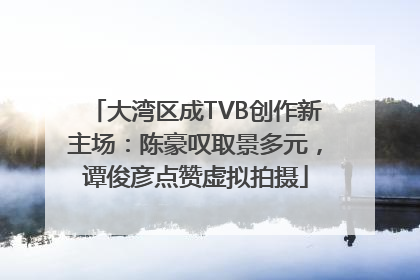 大湾区成TVB创作新主场：陈豪叹取景多元，谭俊彦点赞虚拟拍摄