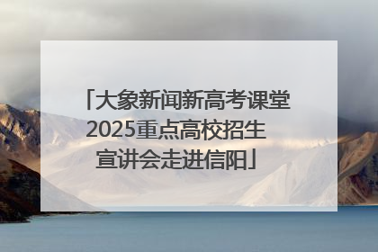 大象新闻新高考课堂2025重点高校招生宣讲会走进信阳