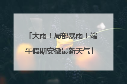 大雨！局部暴雨！端午假期安徽最新天气