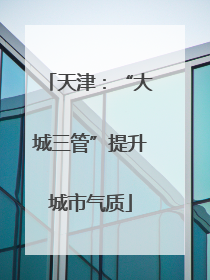 天津：“大城三管”提升城市气质