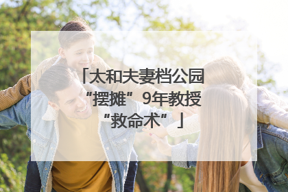 太和夫妻档公园“摆摊”9年教授“救命术”