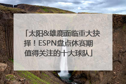 太阳&雄鹿面临重大抉择！ESPN盘点休赛期值得关注的十大球队