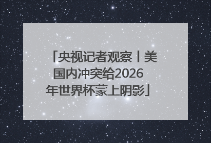 央视记者观察丨美国内冲突给2026年世界杯蒙上阴影