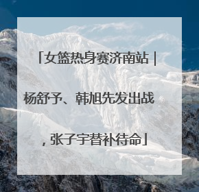 女篮热身赛济南站｜杨舒予、韩旭先发出战，张子宇替补待命
