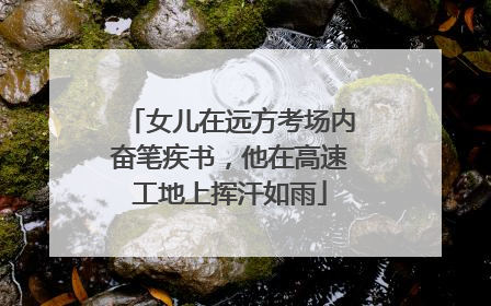 女儿在远方考场内奋笔疾书，他在高速工地上挥汗如雨