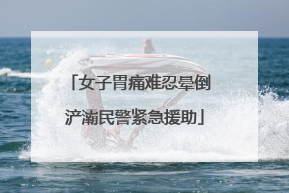 女子胃痛难忍晕倒 浐灞民警紧急援助