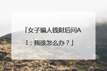 女子骗人钱财后问AI：我该怎么办？
