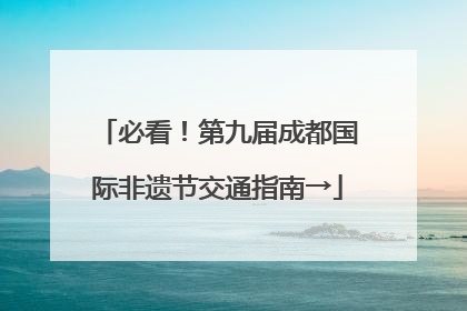 必看！第九届成都国际非遗节交通指南→