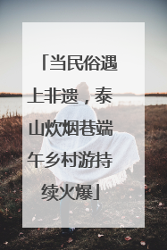 当民俗遇上非遗，泰山炊烟巷端午乡村游持续火爆