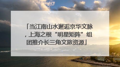 当江南山水邂逅京华文脉，上海之根“明星矩阵”组团推介长三角文旅资源