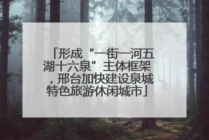 形成“一街一河五湖十六泉”主体框架，邢台加快建设泉城特色旅游休闲城市