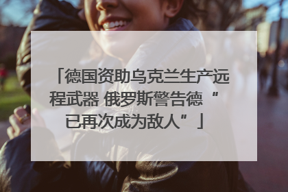 德国资助乌克兰生产远程武器 俄罗斯警告德“已再次成为敌人”