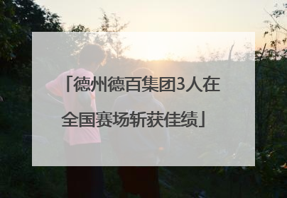 德州德百集团3人在全国赛场斩获佳绩