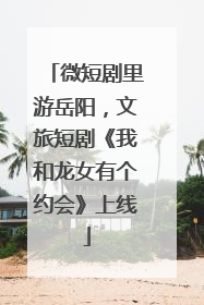 微短剧里游岳阳，文旅短剧《我和龙女有个约会》上线