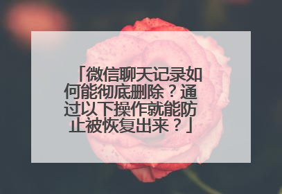 微信聊天记录如何能彻底删除？通过以下操作就能防止被恢复出来？