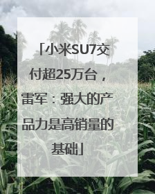 小米SU7交付超25万台，雷军：强大的产品力是高销量的基础