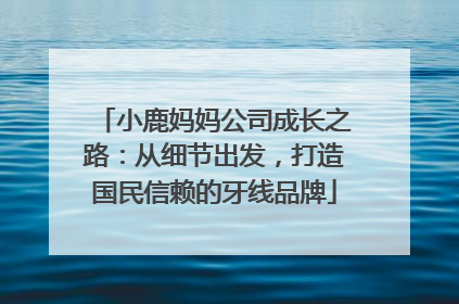 小鹿妈妈公司成长之路：从细节出发，打造国民信赖的牙线品牌