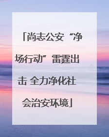 尚志公安“净场行动”雷霆出击 全力净化社会治安环境