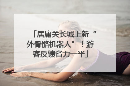 居庸关长城上新“外骨骼机器人”！游客反馈省力一半
