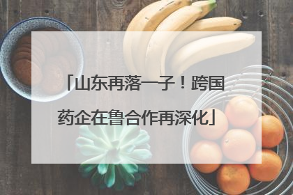 山东再落一子！跨国药企在鲁合作再深化