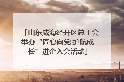 山东威海经开区总工会举办“匠心向党·护航成长”进企入会活动