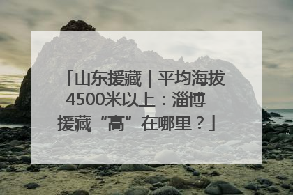 山东援藏｜平均海拔4500米以上：淄博援藏“高”在哪里？