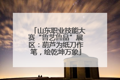 山东职业技能大赛“鲁艺鲁品”展区：葫芦为纸刀作笔，绘乾坤万象