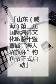 山东（威海）第三届国际海洋文化旅游年暨首届“海天驿旅杯”钓鱼节正式启动