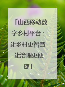 山西移动数字乡村平台：让乡村更智慧 让治理更便捷