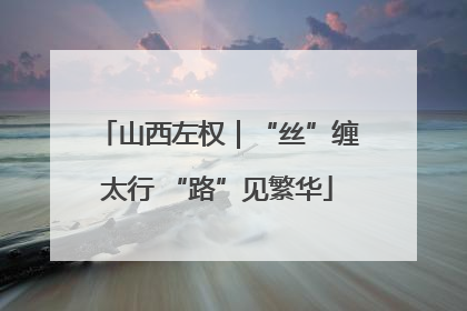 山西左权｜“丝”缠太行 “路”见繁华