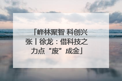 峰林聚智 科创兴张丨徐龙：借科技之力点“废”成金