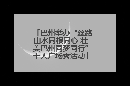 巴州举办“丝路山水同根同心 壮美巴州同梦同行”千人广场秀活动