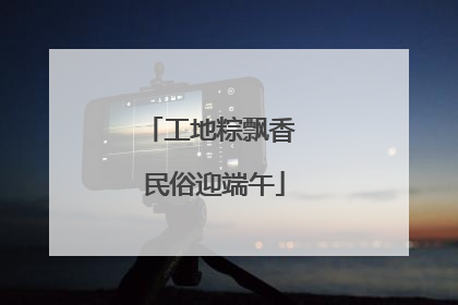 工地粽飘香 民俗迎端午