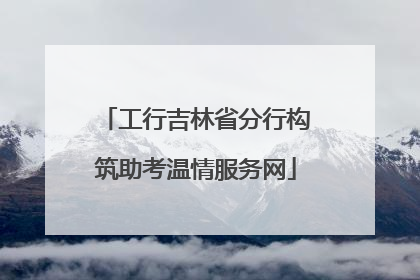 工行吉林省分行构筑助考温情服务网