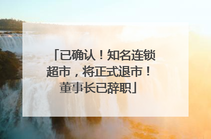 已确认！知名连锁超市，将正式退市！董事长已辞职