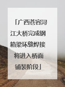 广西苍容浔江大桥完成钢箱梁环缝焊接 将进入桥面铺装阶段