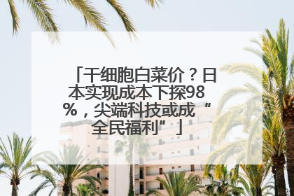 干细胞白菜价？日本实现成本下探98%，尖端科技或成“全民福利”