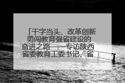 干字当头、改革创新 勇闯教育强省建设的奋进之路——专访陕西省委教育工委书记、省教育厅厅长王树声