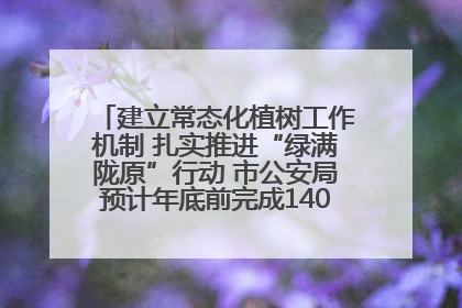 建立常态化植树工作机制 扎实推进“绿满陇原”行动 市公安局预计年底前完成1402亩绿化任务