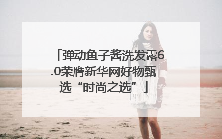 弹动鱼子酱洗发露6.0荣膺新华网好物甄选“时尚之选”
