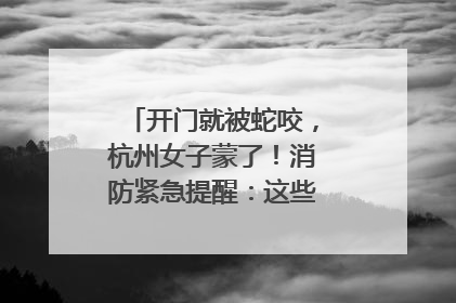 开门就被蛇咬，杭州女子蒙了！消防紧急提醒：这些方法都不靠谱！