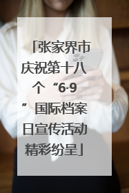 张家界市庆祝第十八个“6·9”国际档案日宣传活动精彩纷呈