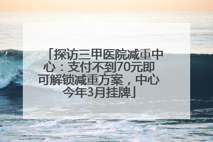 探访三甲医院减重中心：支付不到70元即可解锁减重方案，中心今年3月挂牌