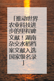 推动世界农业科技进步的里程碑文献！湖南杂交水稻档案文献入选国家级名录