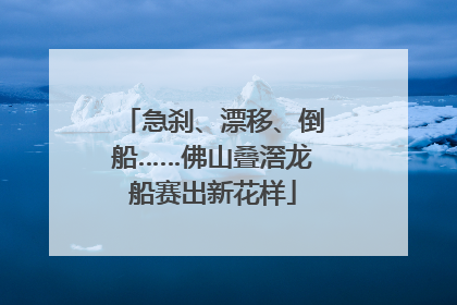 急刹、漂移、倒船……佛山叠滘龙船赛出新花样