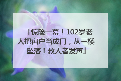 惊险一幕！102岁老人把窗户当成门，从三楼坠落！救人者发声