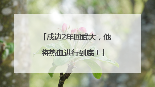戍边2年回武大，他将热血进行到底！